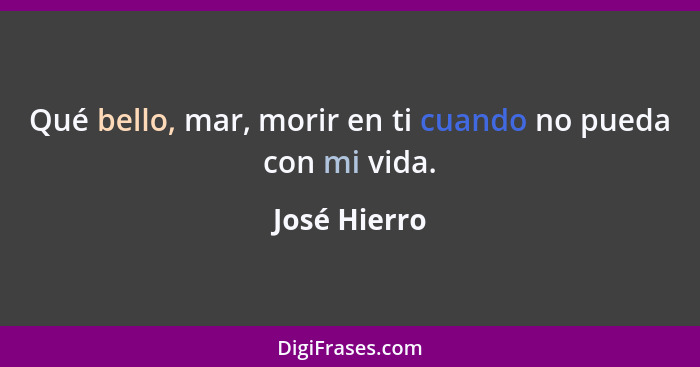 Qué bello, mar, morir en ti cuando no pueda con mi vida.... - José Hierro