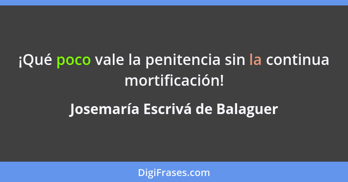 ¡Qué poco vale la penitencia sin la continua mortificación!... - Josemaría Escrivá de Balaguer