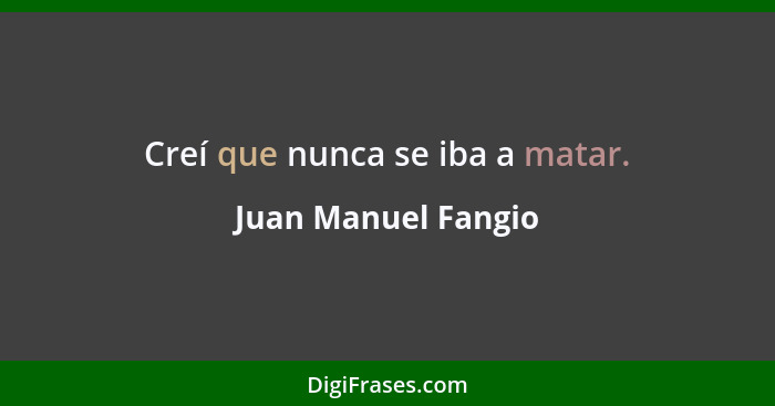 Creí que nunca se iba a matar.... - Juan Manuel Fangio