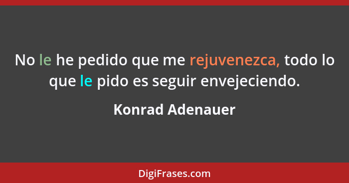 No le he pedido que me rejuvenezca, todo lo que le pido es seguir envejeciendo.... - Konrad Adenauer