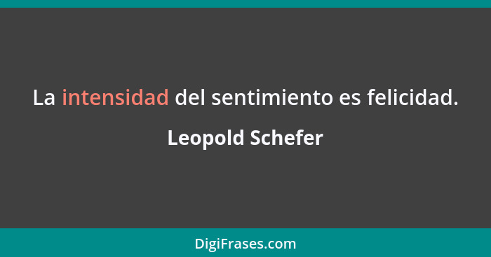 La intensidad del sentimiento es felicidad.... - Leopold Schefer