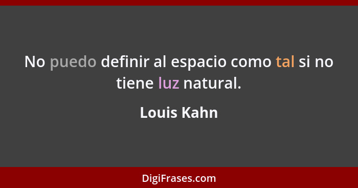 No puedo definir al espacio como tal si no tiene luz natural.... - Louis Kahn