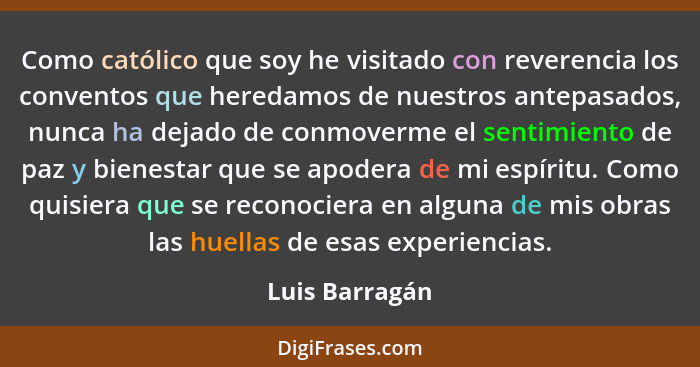 Como católico que soy he visitado con reverencia los conventos que heredamos de nuestros antepasados, nunca ha dejado de conmoverme el... - Luis Barragán