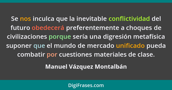 Se nos inculca que la inevitable conflictividad del futuro obedecerá preferentemente a choques de civilizaciones porque ser... - Manuel Vázquez Montalbán