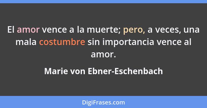 El amor vence a la muerte; pero, a veces, una mala costumbre sin importancia vence al amor.... - Marie von Ebner-Eschenbach