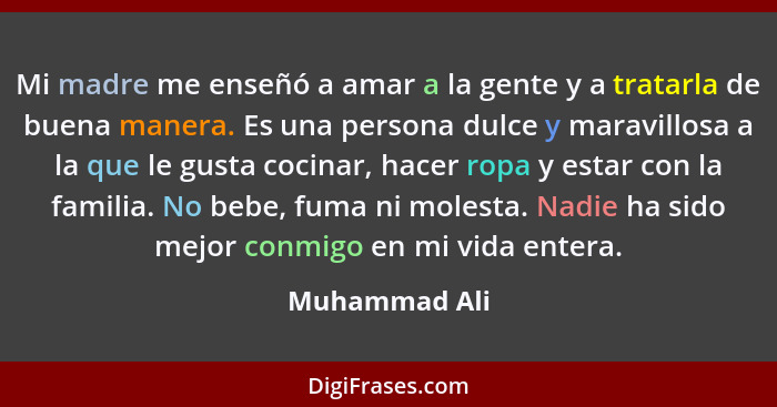 Mi madre me enseñó a amar a la gente y a tratarla de buena manera. Es una persona dulce y maravillosa a la que le gusta cocinar, hacer... - Muhammad Ali