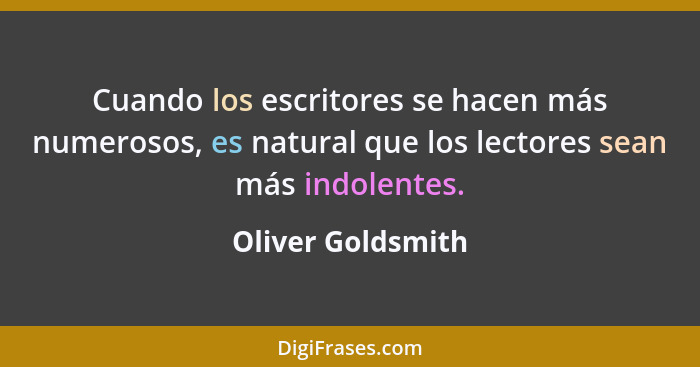 Cuando los escritores se hacen más numerosos, es natural que los lectores sean más indolentes.... - Oliver Goldsmith