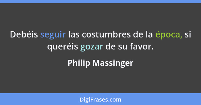 Debéis seguir las costumbres de la época, si queréis gozar de su favor.... - Philip Massinger