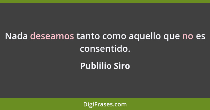 Nada deseamos tanto como aquello que no es consentido.... - Publilio Siro