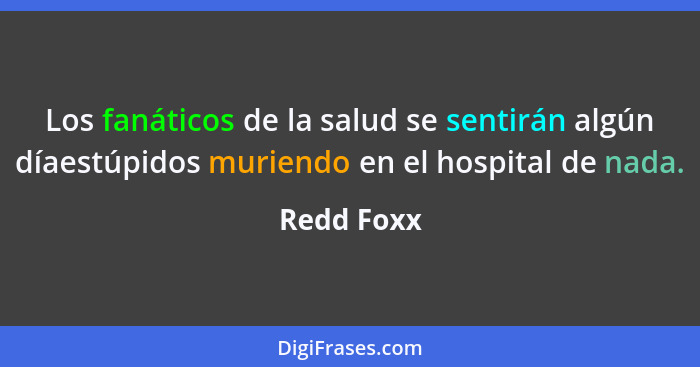 Los fanáticos de la salud se sentirán algún díaestúpidos muriendo en el hospital de nada.... - Redd Foxx