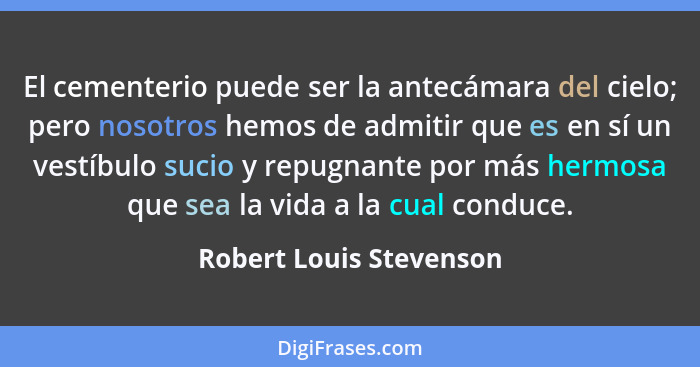 El cementerio puede ser la antecámara del cielo; pero nosotros hemos de admitir que es en sí un vestíbulo sucio y repugnante... - Robert Louis Stevenson