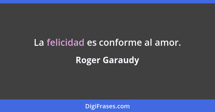 La felicidad es conforme al amor.... - Roger Garaudy