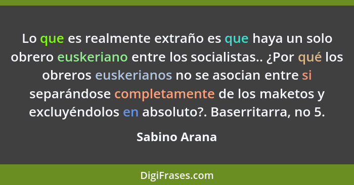 Lo que es realmente extraño es que haya un solo obrero euskeriano entre los socialistas.. ¿Por qué los obreros euskerianos no se asocia... - Sabino Arana