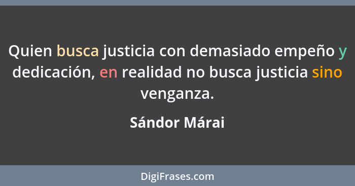 Quien busca justicia con demasiado empeño y dedicación, en realidad no busca justicia sino venganza.... - Sándor Márai