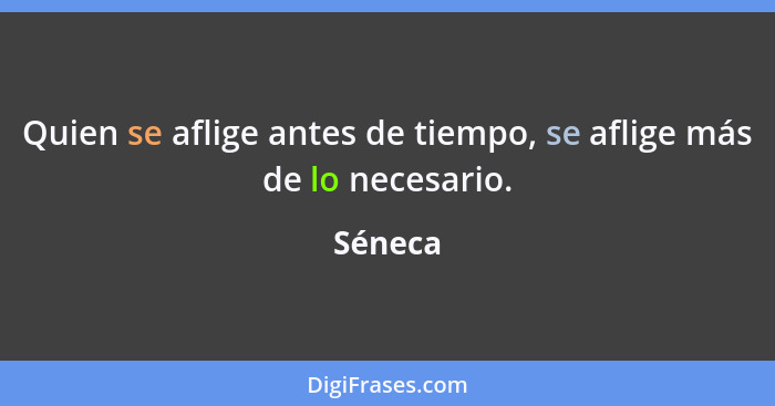 Quien se aflige antes de tiempo, se aflige más de lo necesario.... - Séneca