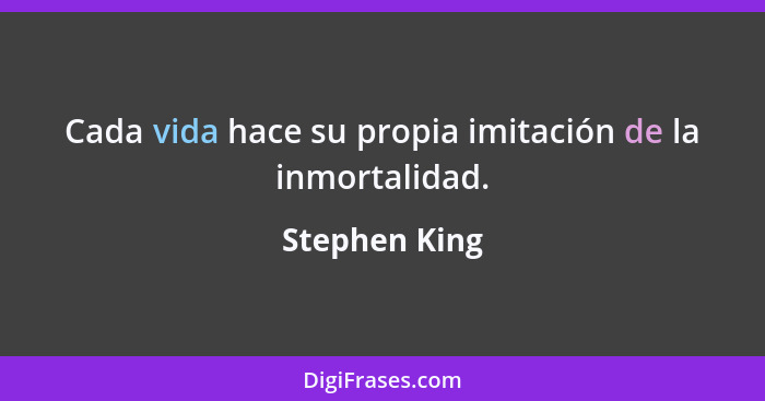 Cada vida hace su propia imitación de la inmortalidad.... - Stephen King