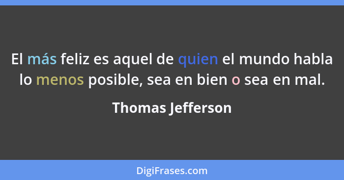 El más feliz es aquel de quien el mundo habla lo menos posible, sea en bien o sea en mal.... - Thomas Jefferson