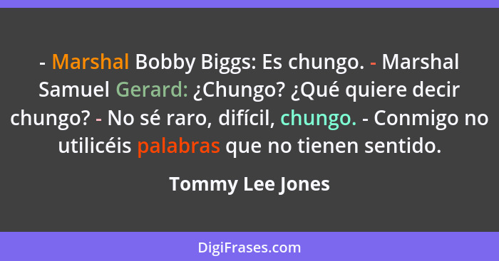 - Marshal Bobby Biggs: Es chungo. - Marshal Samuel Gerard: ¿Chungo? ¿Qué quiere decir chungo? - No sé raro, difícil, chungo. - Conmi... - Tommy Lee Jones