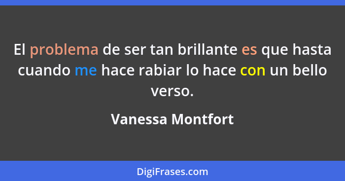 El problema de ser tan brillante es que hasta cuando me hace rabiar lo hace con un bello verso.... - Vanessa Montfort