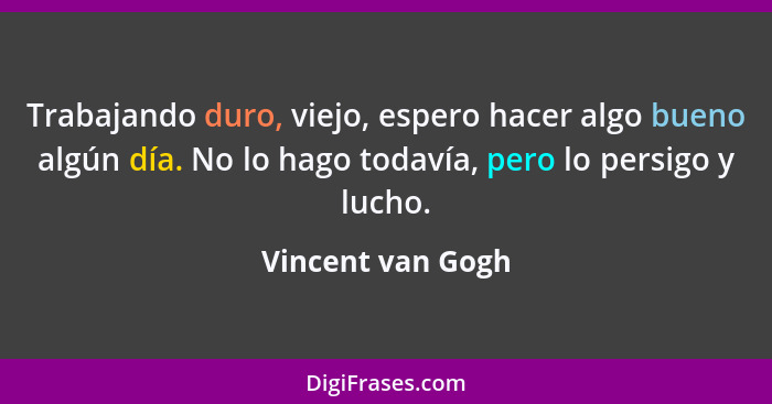 Trabajando duro, viejo, espero hacer algo bueno algún día. No lo hago todavía, pero lo persigo y lucho.... - Vincent van Gogh