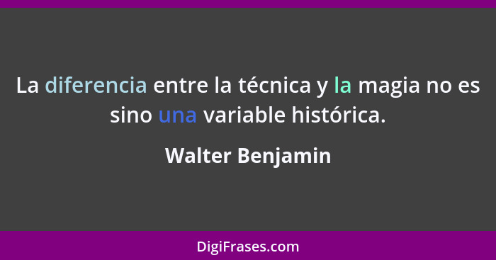 La diferencia entre la técnica y la magia no es sino una variable histórica.... - Walter Benjamin