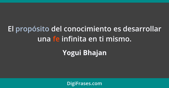 El propósito del conocimiento es desarrollar una fe infinita en ti mismo.... - Yogui Bhajan