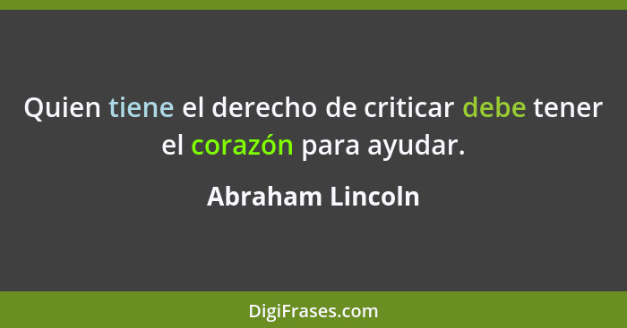 Quien tiene el derecho de criticar debe tener el corazón para ayudar.... - Abraham Lincoln
