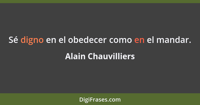 Sé digno en el obedecer como en el mandar.... - Alain Chauvilliers