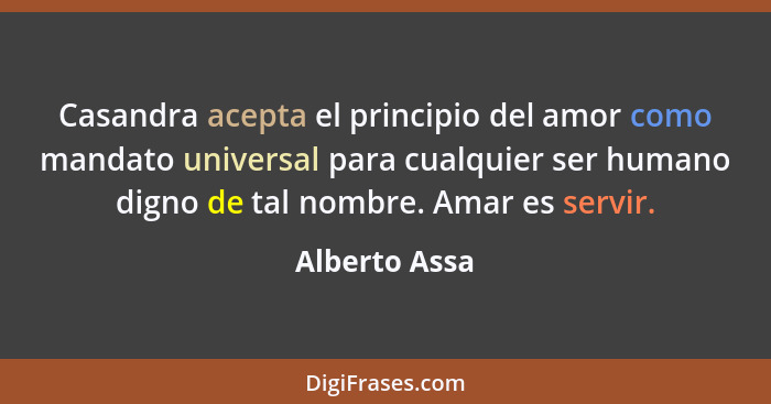 Casandra acepta el principio del amor como mandato universal para cualquier ser humano digno de tal nombre. Amar es servir.... - Alberto Assa