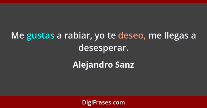 Me gustas a rabiar, yo te deseo, me llegas a desesperar.... - Alejandro Sanz