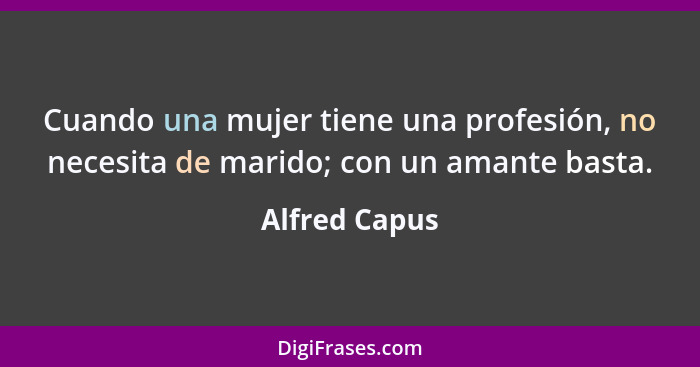 Cuando una mujer tiene una profesión, no necesita de marido; con un amante basta.... - Alfred Capus