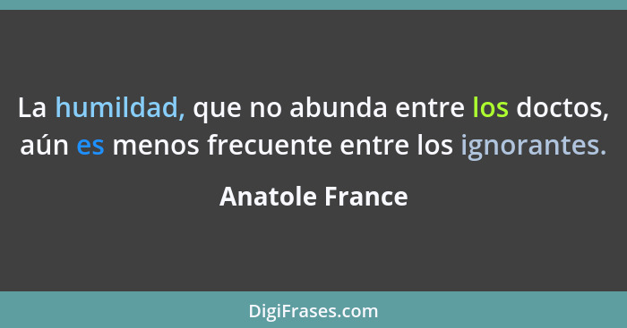 La humildad, que no abunda entre los doctos, aún es menos frecuente entre los ignorantes.... - Anatole France