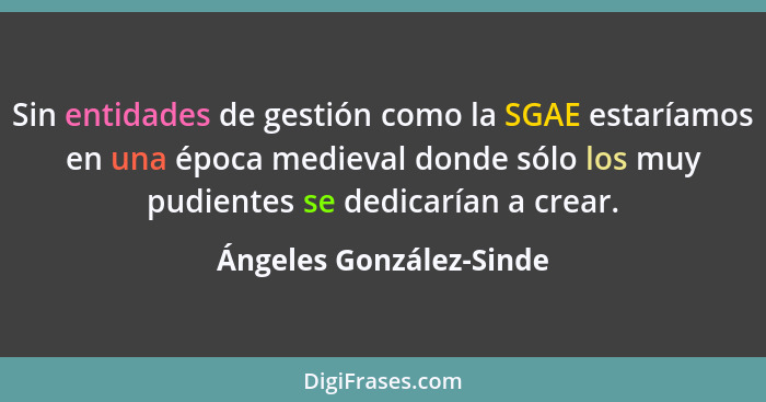 Sin entidades de gestión como la SGAE estaríamos en una época medieval donde sólo los muy pudientes se dedicarían a crear.... - Ángeles González-Sinde