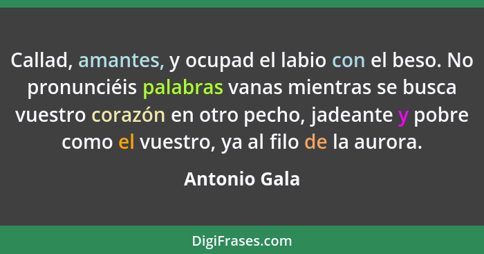 Callad, amantes, y ocupad el labio con el beso. No pronunciéis palabras vanas mientras se busca vuestro corazón en otro pecho, jadeante... - Antonio Gala