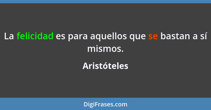 La felicidad es para aquellos que se bastan a sí mismos.... - Aristóteles