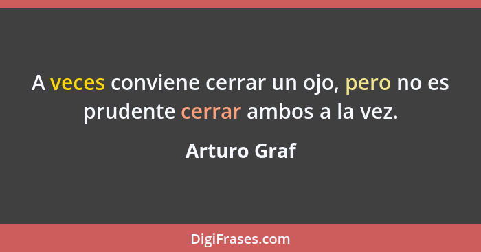 A veces conviene cerrar un ojo, pero no es prudente cerrar ambos a la vez.... - Arturo Graf