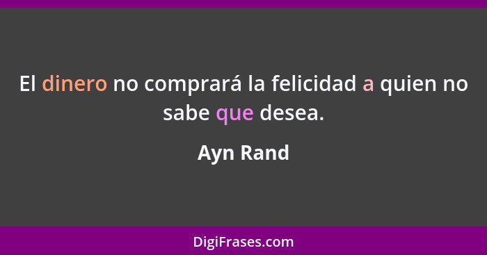El dinero no comprará la felicidad a quien no sabe que desea.... - Ayn Rand
