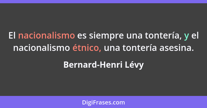 El nacionalismo es siempre una tontería, y el nacionalismo étnico, una tontería asesina.... - Bernard-Henri Lévy