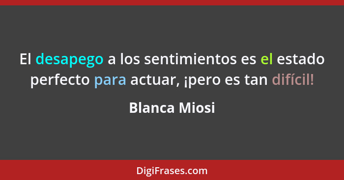 El desapego a los sentimientos es el estado perfecto para actuar, ¡pero es tan difícil!... - Blanca Miosi