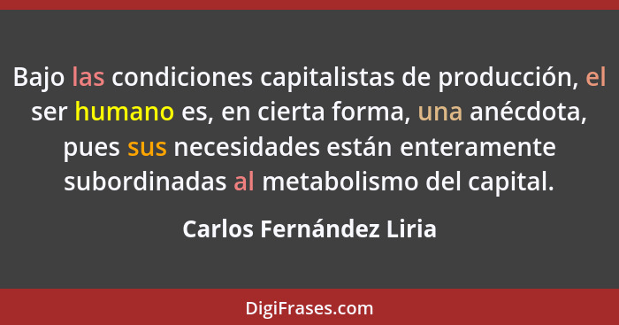 Bajo las condiciones capitalistas de producción, el ser humano es, en cierta forma, una anécdota, pues sus necesidades están... - Carlos Fernández Liria