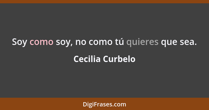 Soy como soy, no como tú quieres que sea.... - Cecilia Curbelo