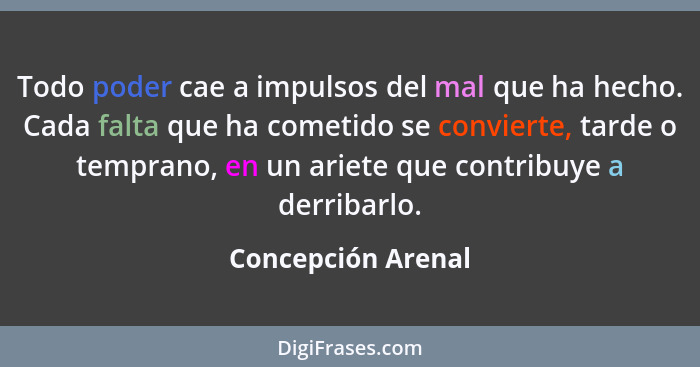 Todo poder cae a impulsos del mal que ha hecho. Cada falta que ha cometido se convierte, tarde o temprano, en un ariete que contri... - Concepción Arenal