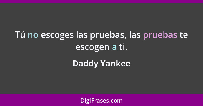 Tú no escoges las pruebas, las pruebas te escogen a ti.... - Daddy Yankee