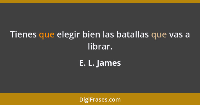 Tienes que elegir bien las batallas que vas a librar.... - E. L. James