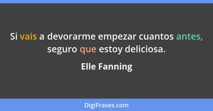 Si vais a devorarme empezar cuantos antes, seguro que estoy deliciosa.... - Elle Fanning