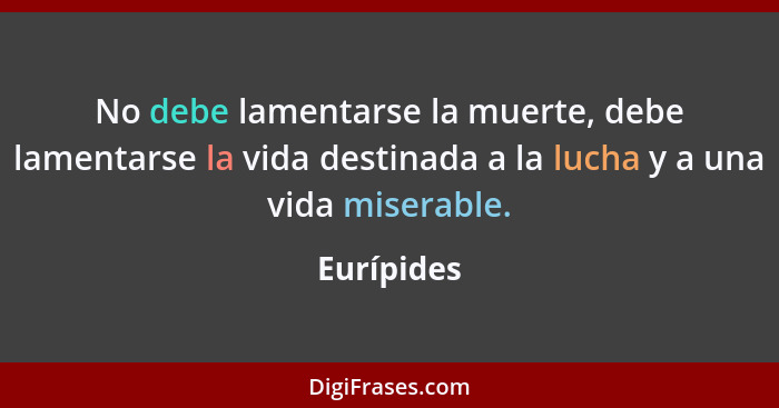 No debe lamentarse la muerte, debe lamentarse la vida destinada a la lucha y a una vida miserable.... - Eurípides