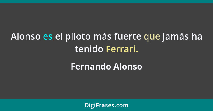 Alonso es el piloto más fuerte que jamás ha tenido Ferrari.... - Fernando Alonso