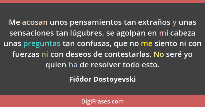 Me acosan unos pensamientos tan extraños y unas sensaciones tan lúgubres, se agolpan en mi cabeza unas preguntas tan confusas, qu... - Fiódor Dostoyevski