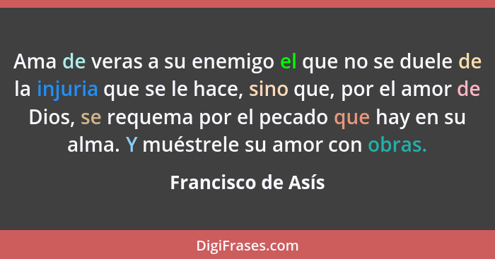 Ama de veras a su enemigo el que no se duele de la injuria que se le hace, sino que, por el amor de Dios, se requema por el pecado... - Francisco de Asís