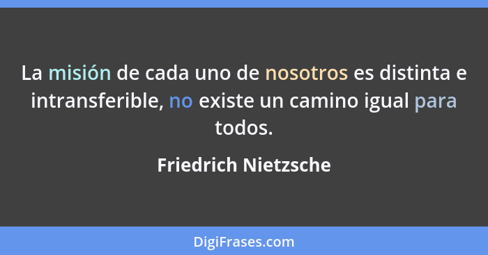 La misión de cada uno de nosotros es distinta e intransferible, no existe un camino igual para todos.... - Friedrich Nietzsche